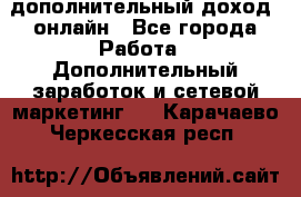 дополнительный доход  онлайн - Все города Работа » Дополнительный заработок и сетевой маркетинг   . Карачаево-Черкесская респ.